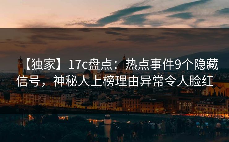【独家】17c盘点：热点事件9个隐藏信号，神秘人上榜理由异常令人脸红