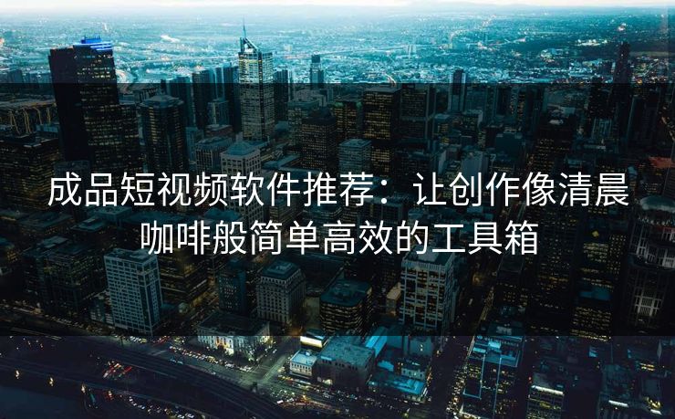 成品短视频软件推荐：让创作像清晨咖啡般简单高效的工具箱