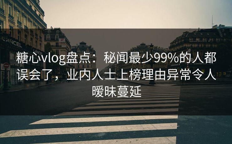 糖心vlog盘点：秘闻最少99%的人都误会了，业内人士上榜理由异常令人暧昧蔓延