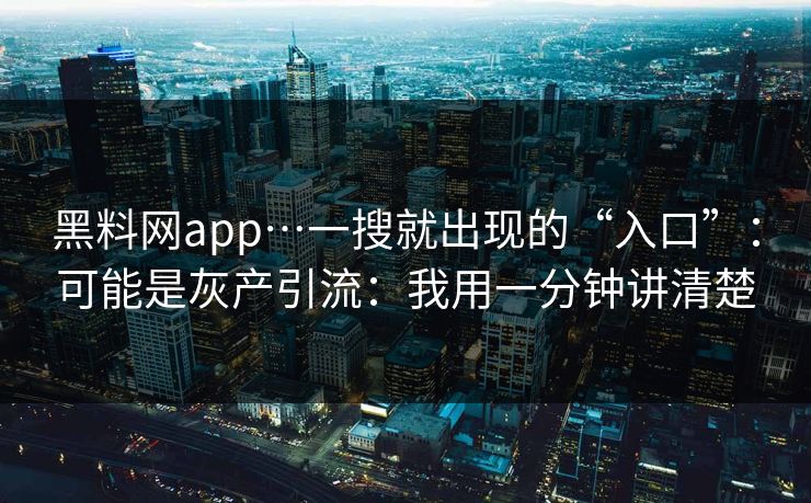 黑料网app…一搜就出现的“入口”：可能是灰产引流：我用一分钟讲清楚