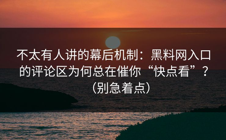 不太有人讲的幕后机制：黑料网入口的评论区为何总在催你“快点看”？（别急着点）