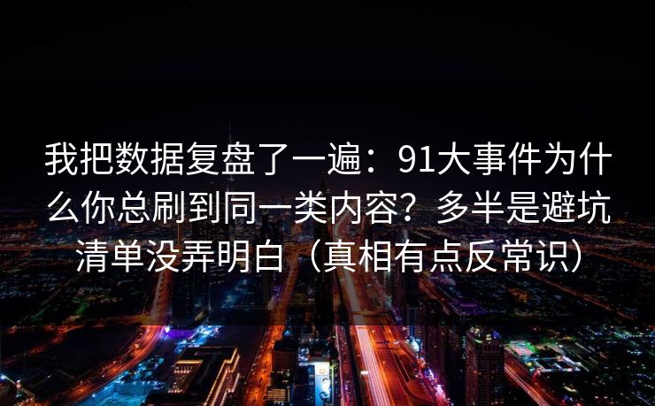 我把数据复盘了一遍：91大事件为什么你总刷到同一类内容？多半是避坑清单没弄明白（真相有点反常识）