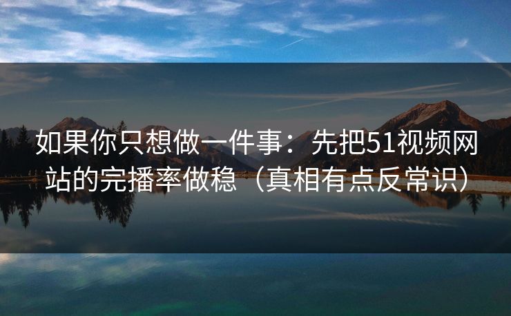 如果你只想做一件事：先把51视频网站的完播率做稳（真相有点反常识）