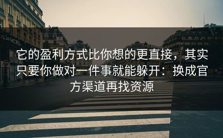 它的盈利方式比你想的更直接，其实只要你做对一件事就能躲开：换成官方渠道再找资源
