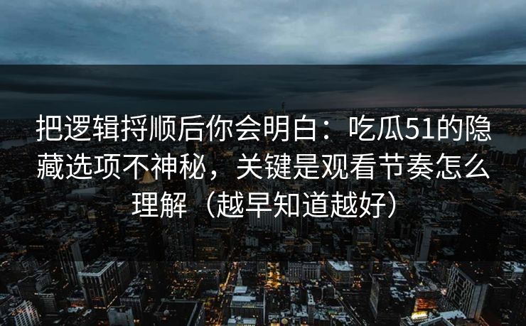 把逻辑捋顺后你会明白:吃瓜51的隐藏选项不神秘,关键是观看节奏怎么理解(越早知道越好) 第1张 把逻辑捋顺后你会明白:吃瓜51的隐藏选项不神秘,关键是观看节奏怎么理解(越早知道越好) 第1张