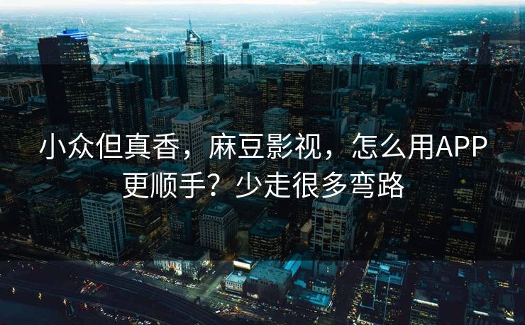 小众但真香，麻豆影视，怎么用APP更顺手？少走很多弯路