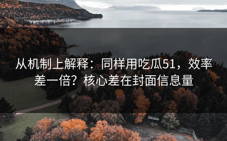 从机制上解释：同样用吃瓜51，效率差一倍？核心差在封面信息量