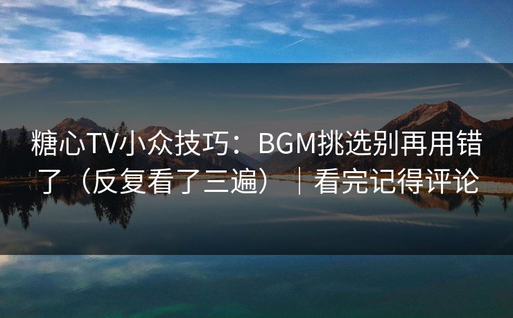 糖心TV小众技巧：BGM挑选别再用错了（反复看了三遍）｜看完记得评论