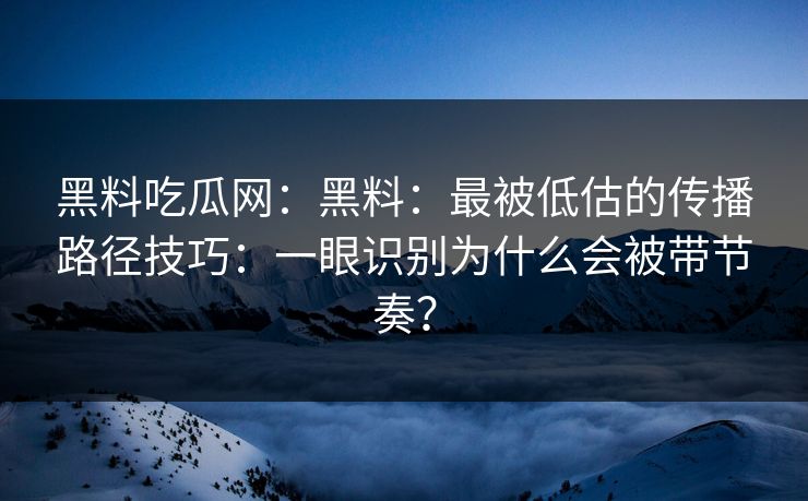 黑料吃瓜网：黑料：最被低估的传播路径技巧：一眼识别为什么会被带节奏？