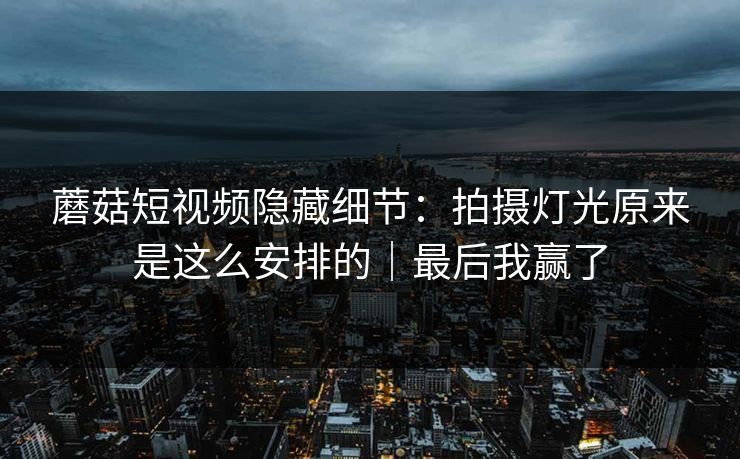 蘑菇短视频隐藏细节：拍摄灯光原来是这么安排的｜最后我赢了