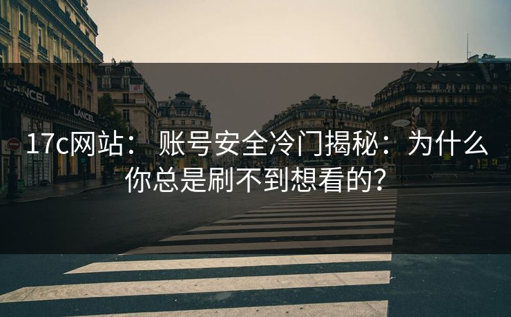 17c网站： 账号安全冷门揭秘：为什么你总是刷不到想看的？
