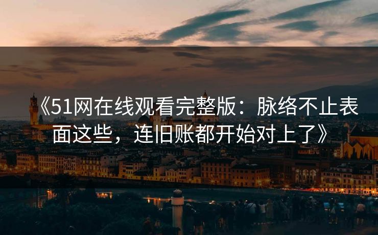 《51网在线观看完整版：脉络不止表面这些，连旧账都开始对上了》  第1张