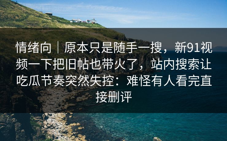 情绪向｜原本只是随手一搜，新91视频一下把旧帖也带火了，站内搜索让吃瓜节奏突然失控：难怪有人看完直接删评  第1张