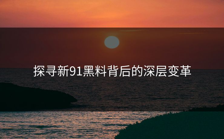探寻新91黑料背后的深层变革