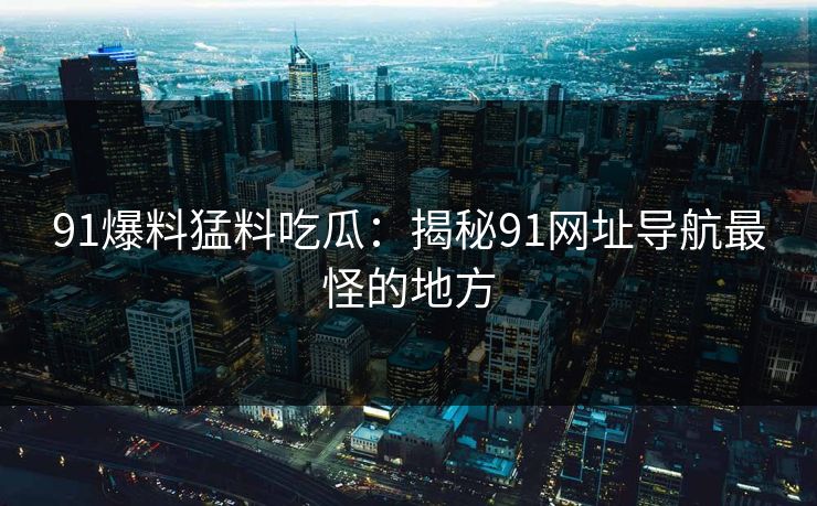 91爆料猛料吃瓜：揭秘91网址导航最怪的地方