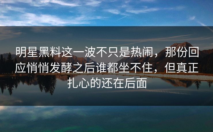 明星黑料这一波不只是热闹，那份回应悄悄发酵之后谁都坐不住，但真正扎心的还在后面  第1张