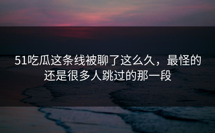 51吃瓜这条线被聊了这么久，最怪的还是很多人跳过的那一段  第1张