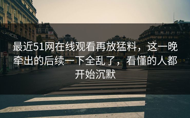 最近51网在线观看再放猛料，这一晚牵出的后续一下全乱了，看懂的人都开始沉默  第1张