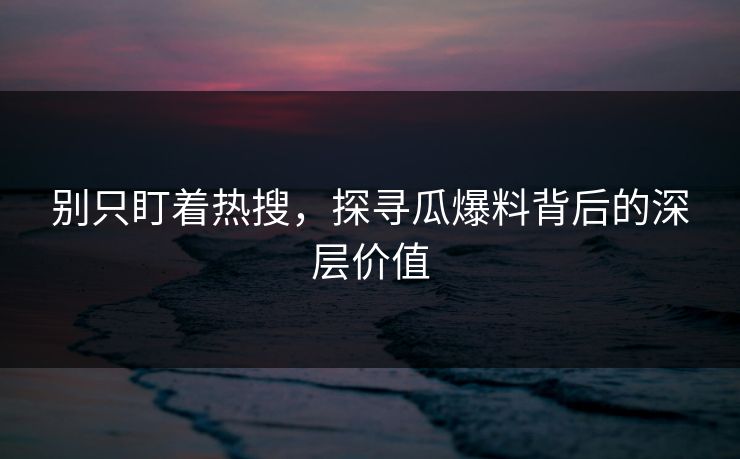 别只盯着热搜，探寻瓜爆料背后的深层价值  第1张