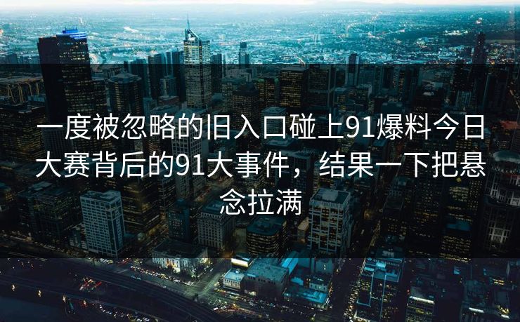 一度被忽略的旧入口碰上91爆料今日大赛背后的91大事件，结果一下把悬念拉满  第2张