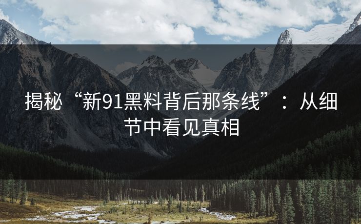 揭秘“新91黑料背后那条线”：从细节中看见真相  第1张